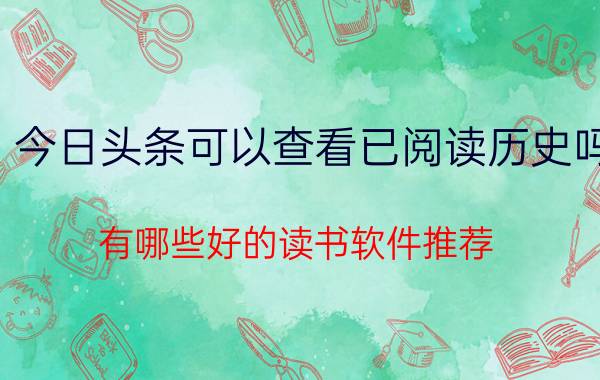 今日头条可以查看已阅读历史吗 有哪些好的读书软件推荐？